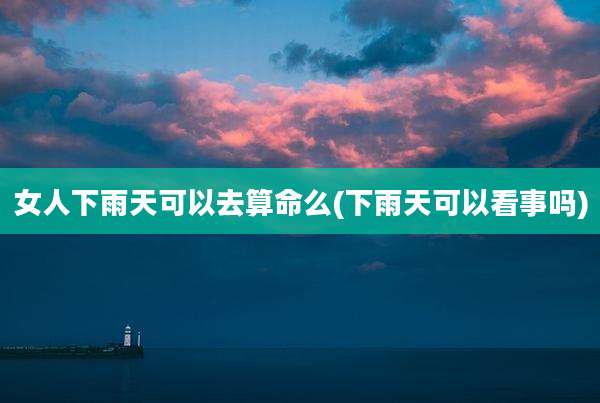女人下雨天可以去算命么(下雨天可以看事吗)