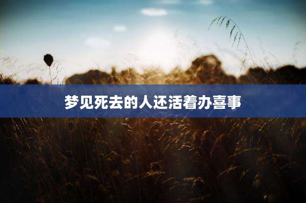梦见死去的人还活着办喜事