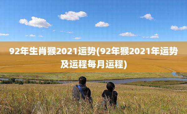 92年生肖猴2021运势(92年猴2021年运势及运程每月运程)