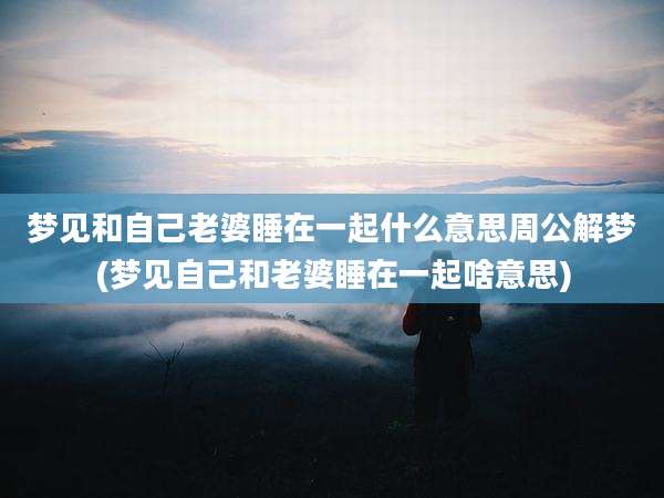 梦见和自己老婆睡在一起什么意思周公解梦(梦见自己和老婆睡在一起啥意思)