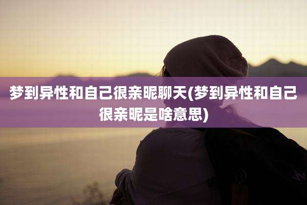 梦到异性和自己很亲昵聊天(梦到异性和自己很亲昵是啥意思)