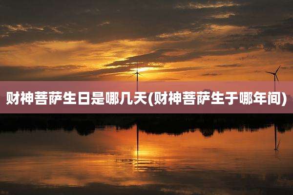 财神菩萨生日是哪几天(财神菩萨生于哪年间)