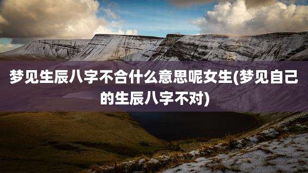 梦见生辰八字不合什么意思呢女生(梦见自己的生辰八字不对)