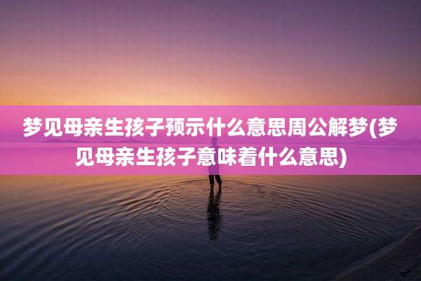 梦见母亲生孩子预示什么意思周公解梦(梦见母亲生孩子意味着什么意思)