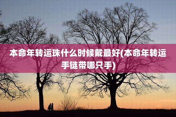 本命年转运珠什么时候戴最好(本命年转运手链带哪只手)