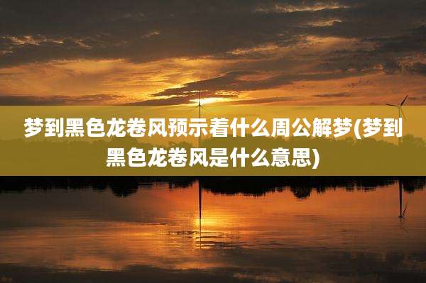 梦到黑色龙卷风预示着什么周公解梦(梦到黑色龙卷风是什么意思)