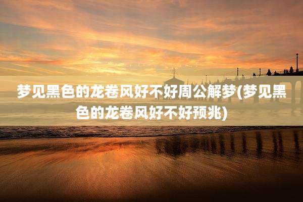 梦见黑色的龙卷风好不好周公解梦(梦见黑色的龙卷风好不好预兆)