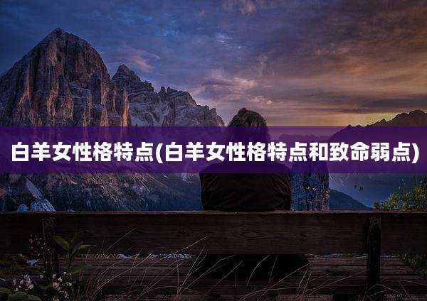 白羊女性格特点(白羊女性格特点和致命弱点)