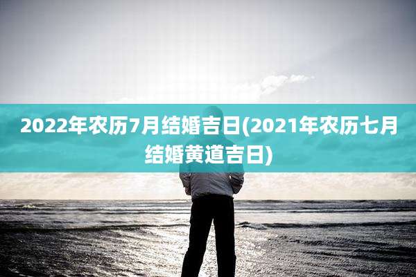 2022年农历7月结婚吉日(2021年农历七月结婚黄道吉日)