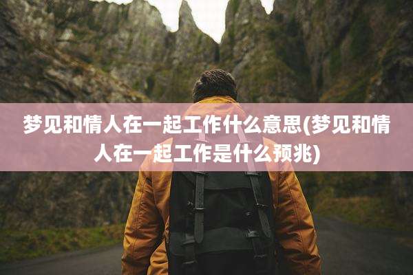 梦见和情人在一起工作什么意思(梦见和情人在一起工作是什么预兆)