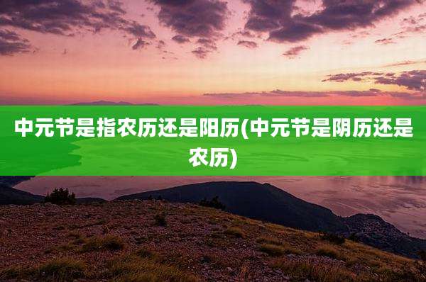 中元节是指农历还是阳历(中元节是阴历还是农历)