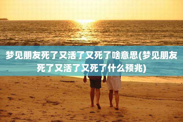 梦见朋友死了又活了又死了啥意思(梦见朋友死了又活了又死了什么预兆)