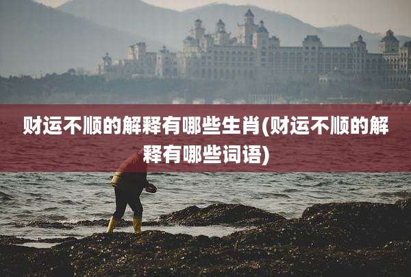 财运不顺的解释有哪些生肖(财运不顺的解释有哪些词语)