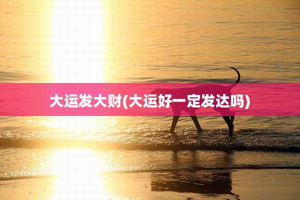大运发大财(大运好一定发达吗)