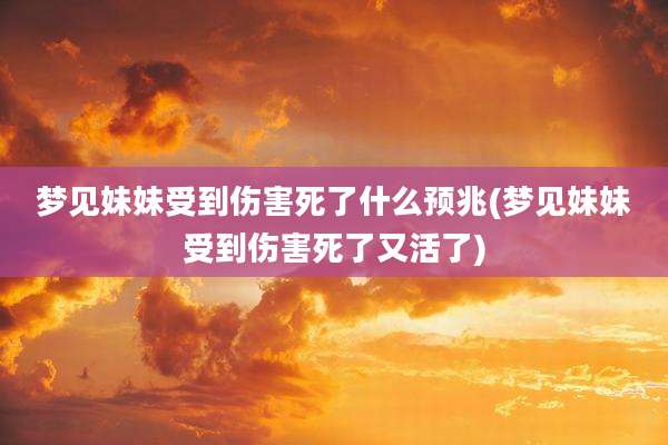 梦见妹妹受到伤害死了什么预兆(梦见妹妹受到伤害死了又活了)