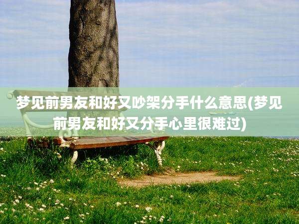梦见前男友和好又吵架分手什么意思(梦见前男友和好又分手心里很难过)