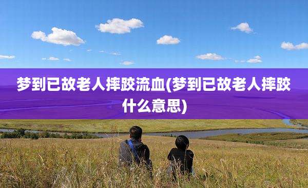 梦到已故老人摔跤流血(梦到已故老人摔跤什么意思)