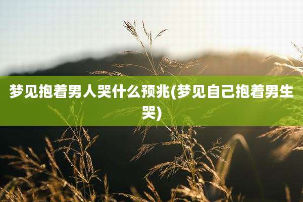 梦见抱着男人哭什么预兆(梦见自己抱着男生哭)