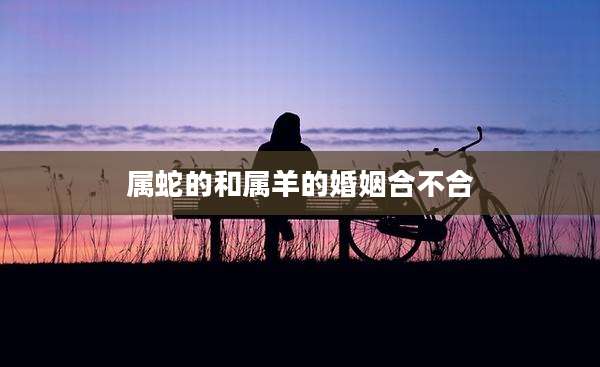 属蛇的和属羊的婚姻合不合