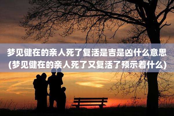 梦见健在的亲人死了复活是吉是凶什么意思(梦见健在的亲人死了又复活了预示着什么)