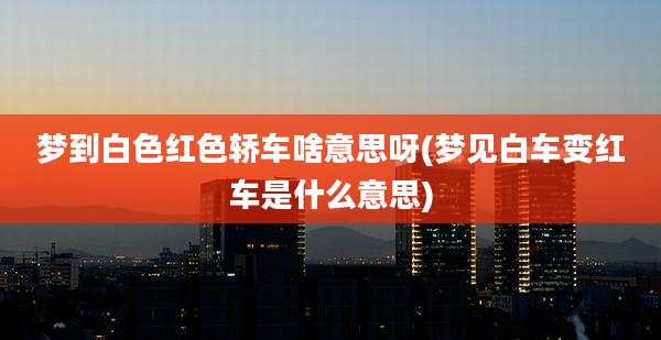 梦到白色红色轿车啥意思呀(梦见白车变红车是什么意思)