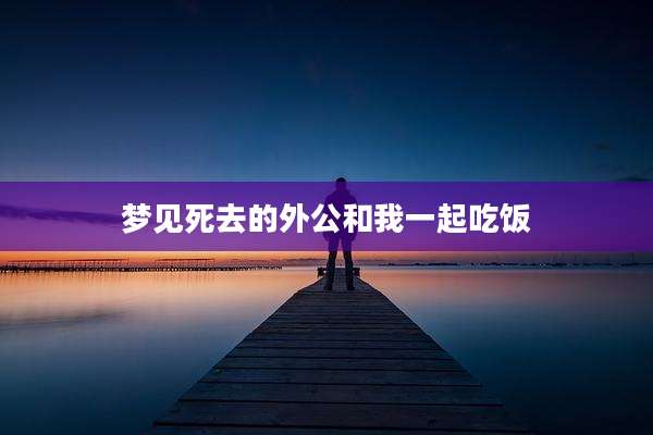 梦见死去的外公和我一起吃饭