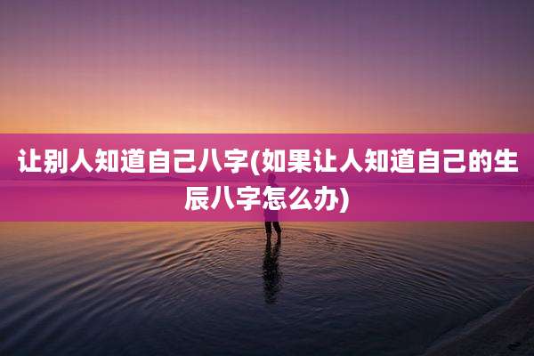 让别人知道自己八字(如果让人知道自己的生辰八字怎么办)