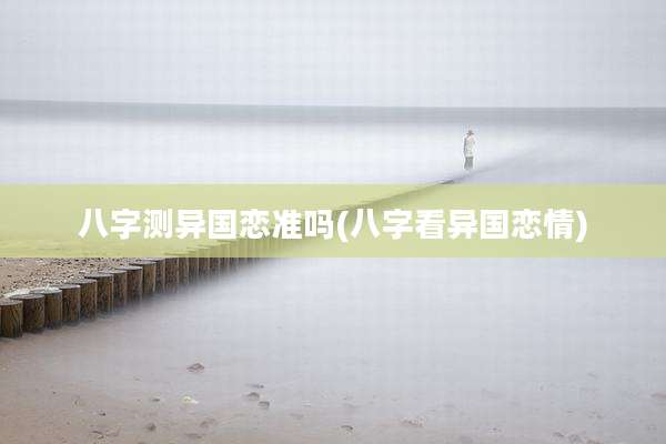八字测异国恋准吗(八字看异国恋情)