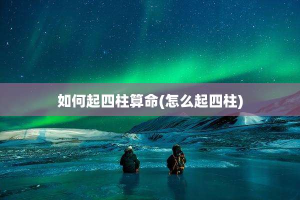 如何起四柱算命(怎么起四柱)