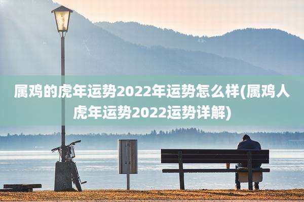 属鸡的虎年运势2022年运势怎么样(属鸡人虎年运势2022运势详解)