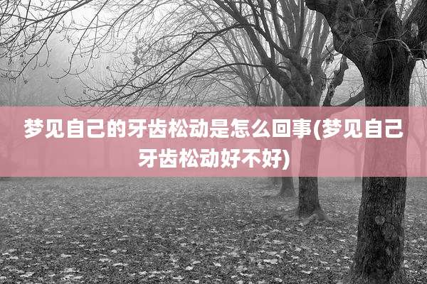 梦见自己的牙齿松动是怎么回事(梦见自己牙齿松动好不好)