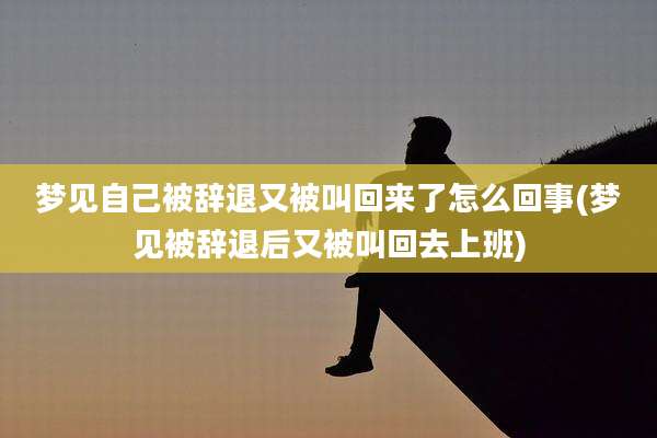 梦见自己被辞退又被叫回来了怎么回事(梦见被辞退后又被叫回去上班)