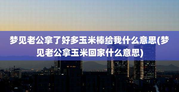 梦见老公拿了好多玉米棒给我什么意思(梦见老公拿玉米回家什么意思)