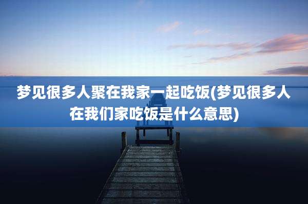 梦见很多人聚在我家一起吃饭(梦见很多人在我们家吃饭是什么意思)