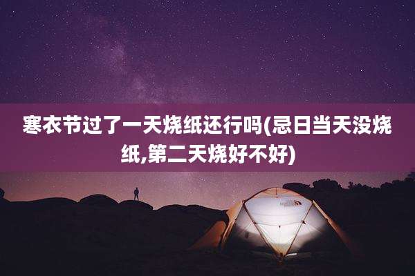 寒衣节过了一天烧纸还行吗(忌日当天没烧纸,第二天烧好不好)