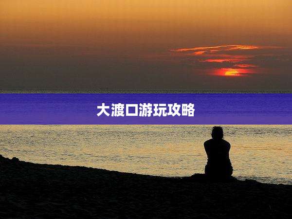 大渡口游玩攻略