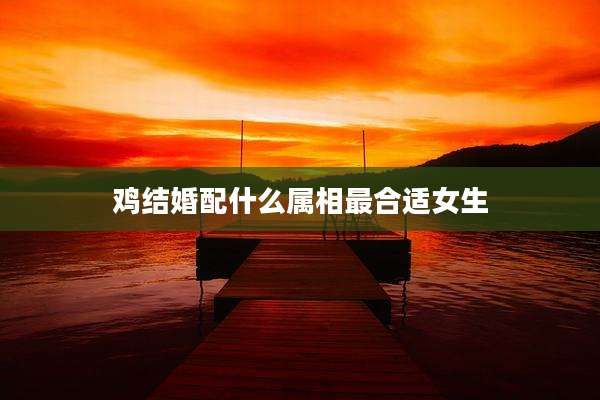 鸡结婚配什么属相最合适女生