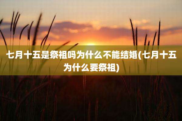 七月十五是祭祖吗为什么不能结婚(七月十五为什么要祭祖)