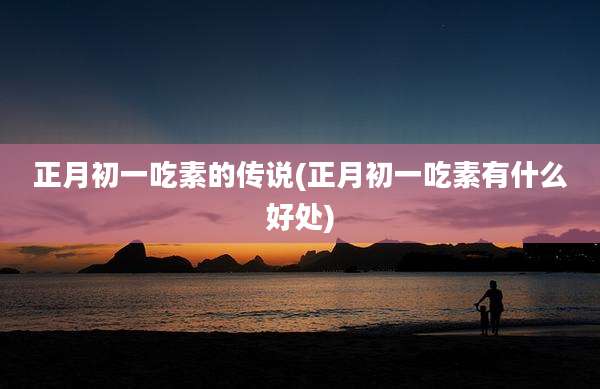 正月初一吃素的传说(正月初一吃素有什么好处)