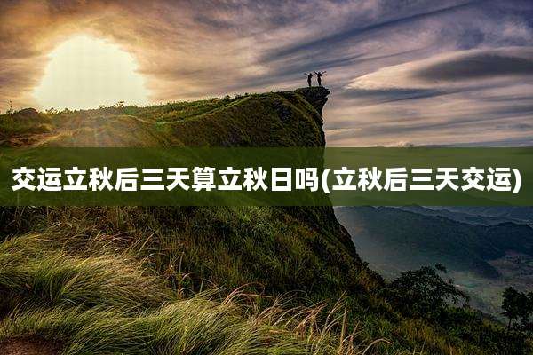 交运立秋后三天算立秋日吗(立秋后三天交运)
