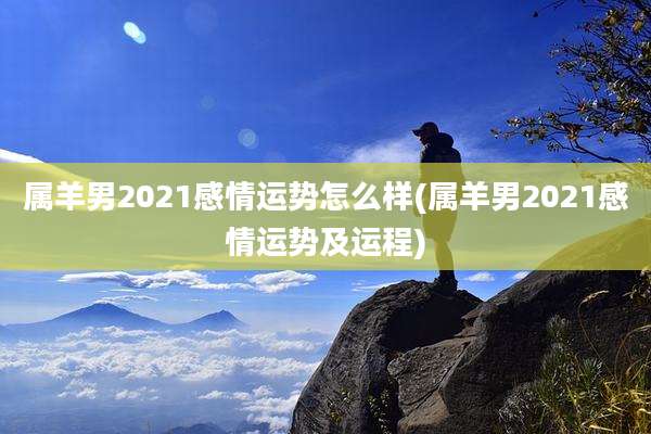属羊男2021感情运势怎么样(属羊男2021感情运势及运程)