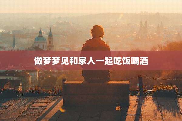 做梦梦见和家人一起吃饭喝酒