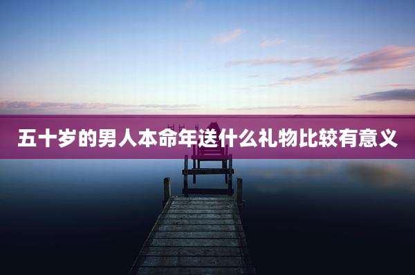 五十岁的男人本命年送什么礼物比较有意义