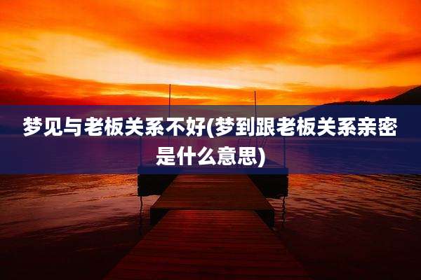 梦见与老板关系不好(梦到跟老板关系亲密是什么意思)