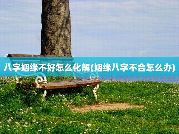 八字姻缘不好怎么化解(姻缘八字不合怎么办)