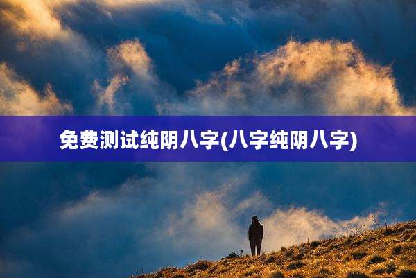 免费测试纯阴八字(八字纯阴八字)