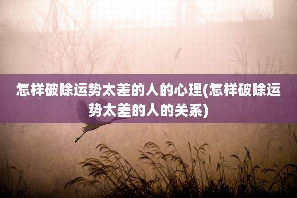 怎样破除运势太差的人的心理(怎样破除运势太差的人的关系)