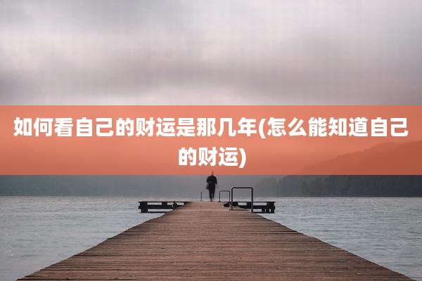 如何看自己的财运是那几年(怎么能知道自己的财运)