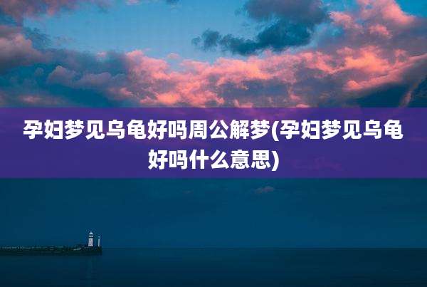 孕妇梦见乌龟好吗周公解梦(孕妇梦见乌龟好吗什么意思)