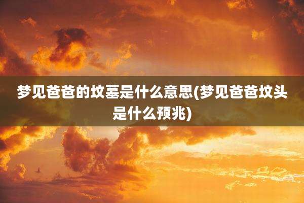 梦见爸爸的坟墓是什么意思(梦见爸爸坟头是什么预兆)